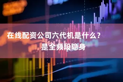 在线配资公司六代机是什么？        是全频段隐身