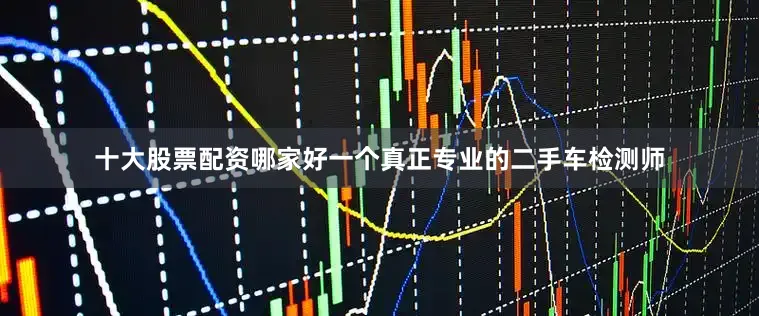 十大股票配资哪家好一个真正专业的二手车检测师