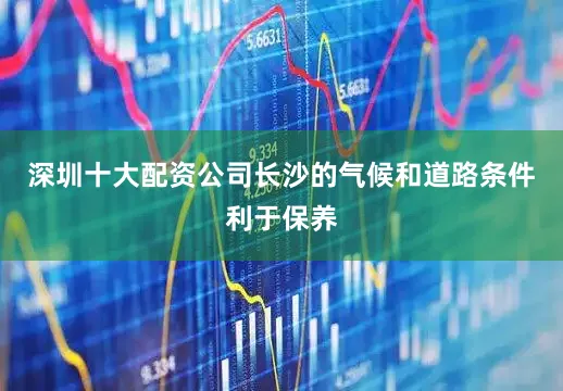 深圳十大配资公司长沙的气候和道路条件利于保养