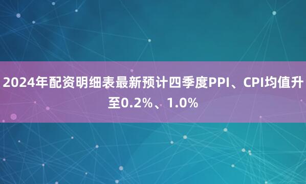2024年配资明细表最新预计四季度PPI、CPI均值升至0.2%、1.0%