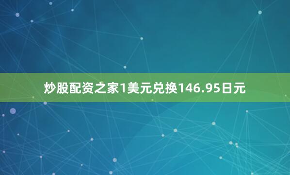 炒股配资之家1美元兑换146.95日元