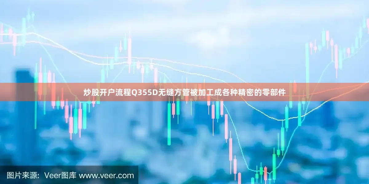 炒股开户流程Q355D无缝方管被加工成各种精密的零部件