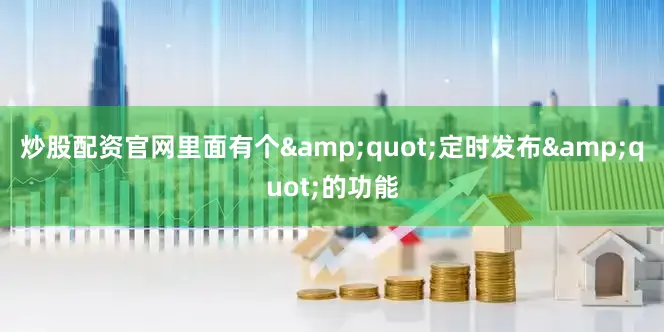 炒股配资官网里面有个&quot;定时发布&quot;的功能