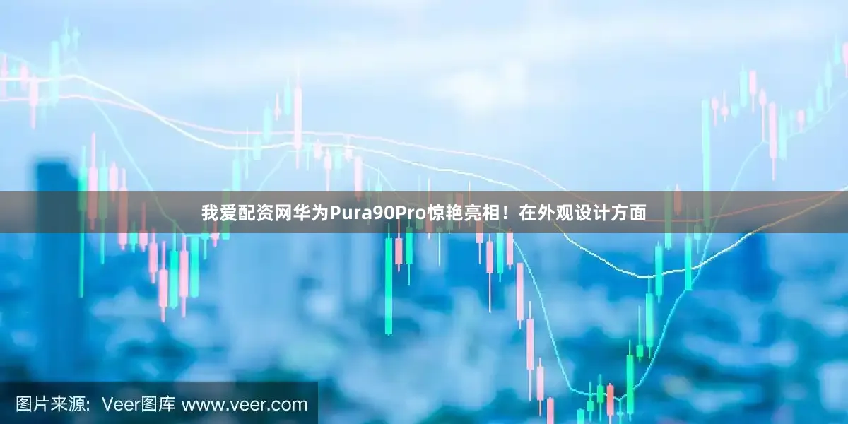 我爱配资网华为Pura90Pro惊艳亮相！在外观设计方面