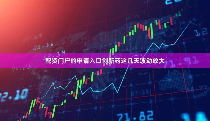 配资门户的申请入口创新药这几天波动放大
