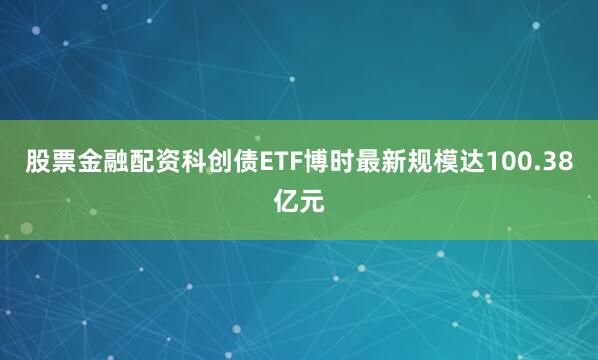 股票金融配资科创债ETF博时最新规模达100.38亿元