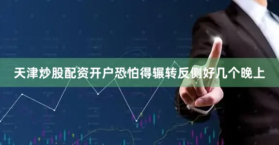 天津炒股配资开户恐怕得辗转反侧好几个晚上