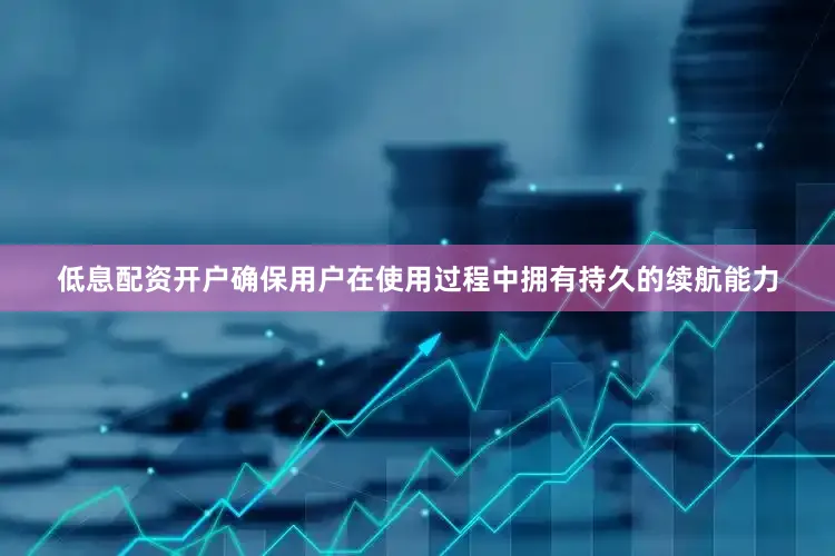 低息配资开户确保用户在使用过程中拥有持久的续航能力