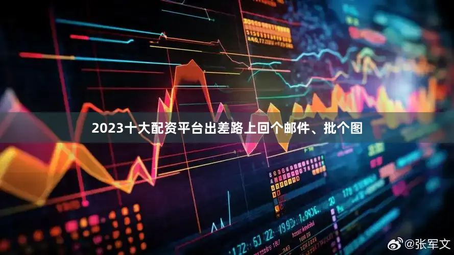 2023十大配资平台出差路上回个邮件、批个图