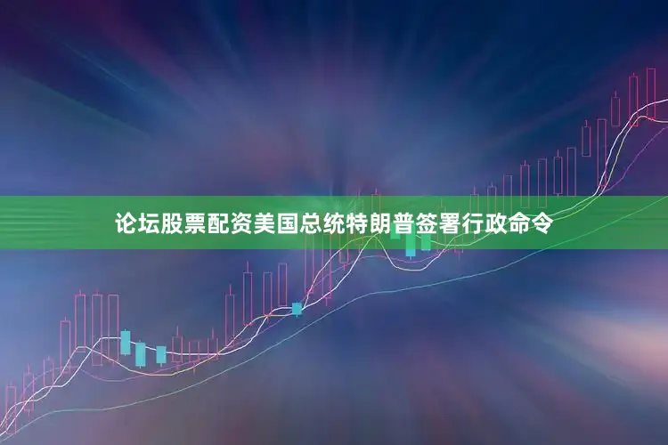 论坛股票配资美国总统特朗普签署行政命令