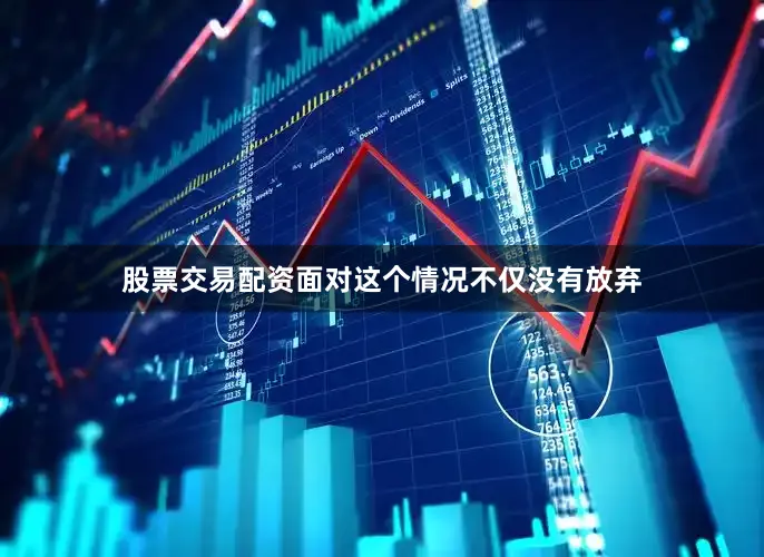 股票交易配资面对这个情况不仅没有放弃