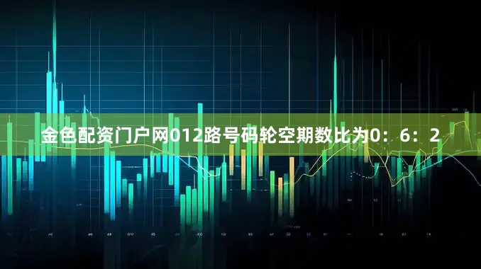 金色配资门户网012路号码轮空期数比为0：6：2