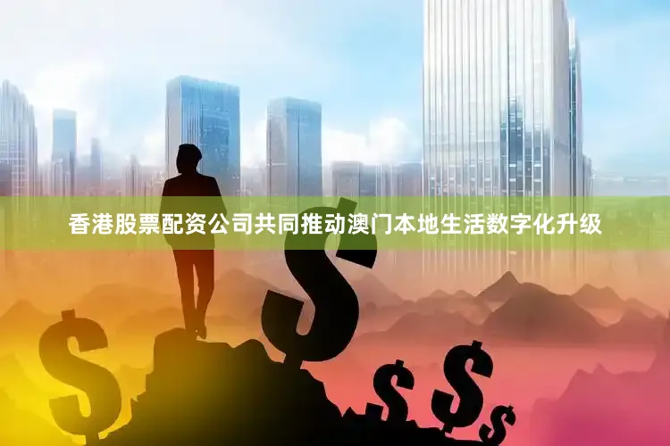 香港股票配资公司共同推动澳门本地生活数字化升级