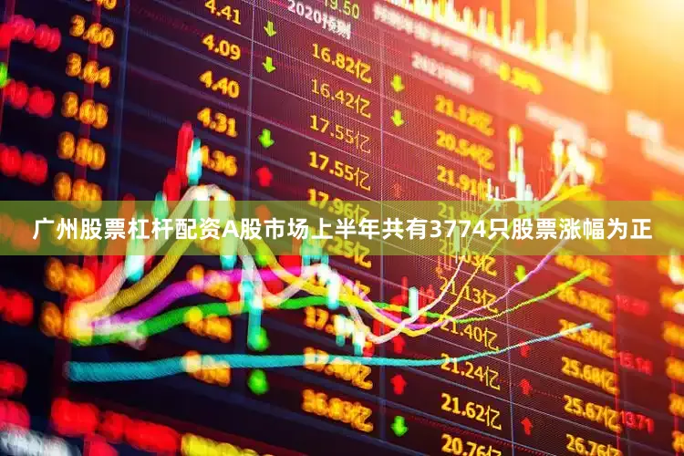 广州股票杠杆配资A股市场上半年共有3774只股票涨幅为正